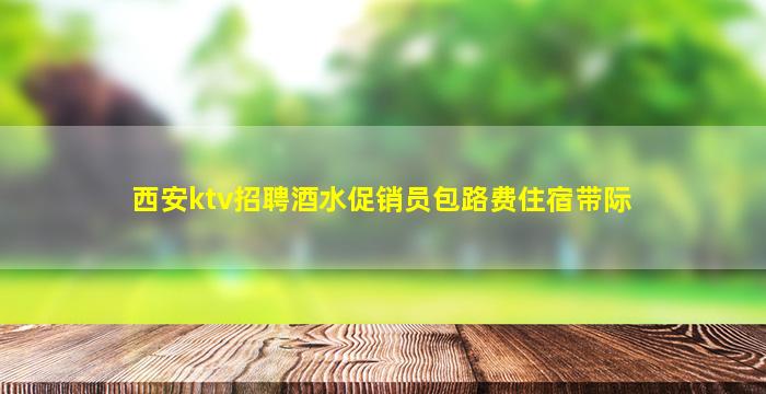 西安ktv招聘酒水促销员包路费住宿带际
